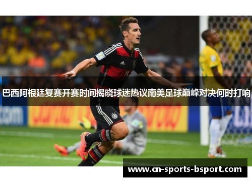 巴西阿根廷复赛开赛时间揭晓球迷热议南美足球巅峰对决何时打响