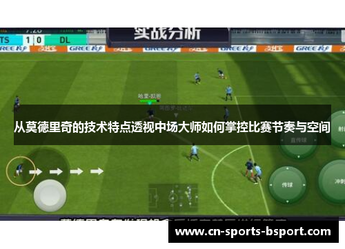 从莫德里奇的技术特点透视中场大师如何掌控比赛节奏与空间
