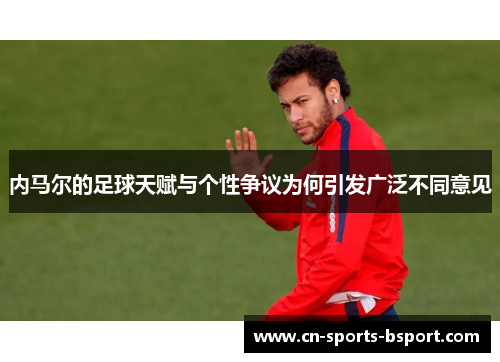 内马尔的足球天赋与个性争议为何引发广泛不同意见