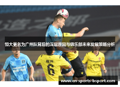 恒大更名为广州队背后的深层原因与俱乐部未来发展策略分析