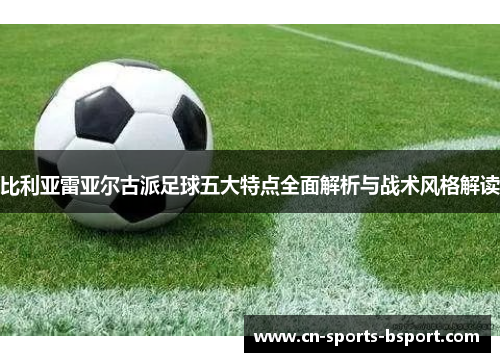 比利亚雷亚尔古派足球五大特点全面解析与战术风格解读