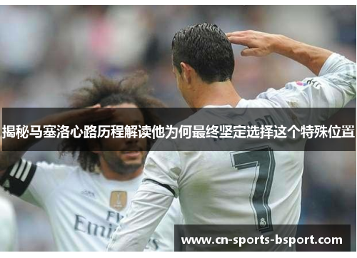 揭秘马塞洛心路历程解读他为何最终坚定选择这个特殊位置