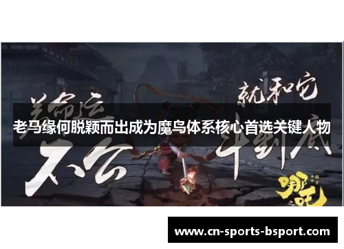 老马缘何脱颖而出成为魔鸟体系核心首选关键人物