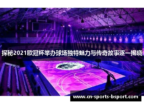 探秘2021欧冠杯举办球场独特魅力与传奇故事逐一揭晓