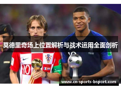 莫德里奇场上位置解析与战术运用全面剖析