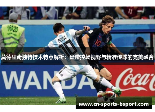 莫德里奇独特技术特点解析：盘带控场视野与精准传球的完美融合
