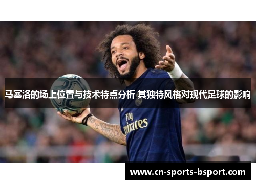 马塞洛的场上位置与技术特点分析 其独特风格对现代足球的影响