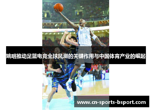 姚明推动足篮电竞全球风潮的关键作用与中国体育产业的崛起