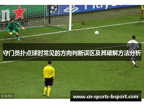 守门员扑点球时常见的方向判断误区及其破解方法分析 守门员扑点球时常见的方向判断误区及其破解方法分析