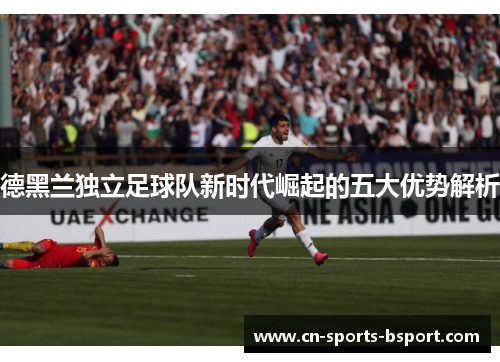 德黑兰独立足球队新时代崛起的五大优势解析