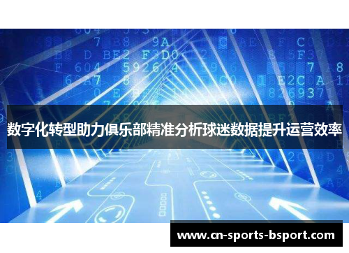 数字化转型助力俱乐部精准分析球迷数据提升运营效率