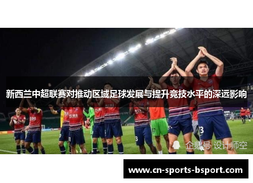 新西兰中超联赛对推动区域足球发展与提升竞技水平的深远影响
