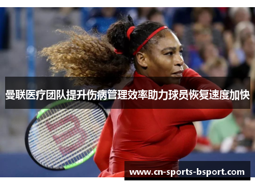 曼联医疗团队提升伤病管理效率助力球员恢复速度加快