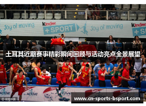 土耳其近期赛事精彩瞬间回顾与活动亮点全景展望