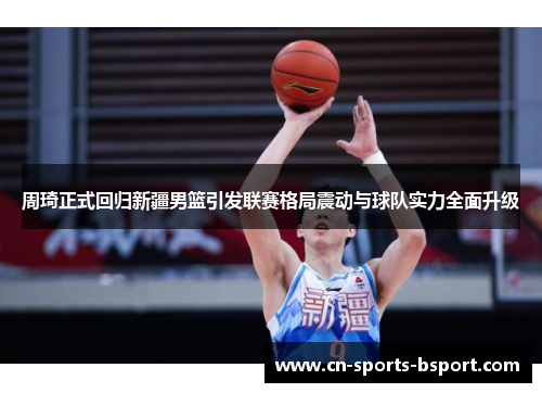 周琦正式回归新疆男篮引发联赛格局震动与球队实力全面升级