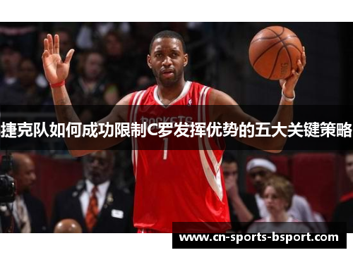 捷克队如何成功限制C罗发挥优势的五大关键策略