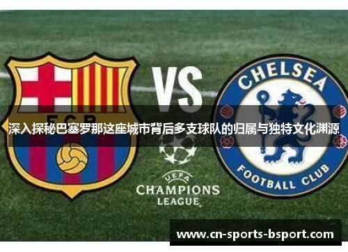 深入探秘巴塞罗那这座城市背后多支球队的归属与独特文化渊源