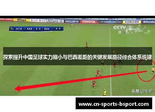 探索提升中国足球实力缩小与巴西差距的关键发展路径综合体系统建