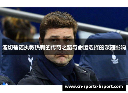 波切蒂诺执教热刺的传奇之路与命运选择的深刻影响