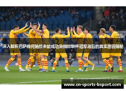 深入解析巴萨缘何始终未能成功染指欧联杯冠军背后的真实原因揭秘