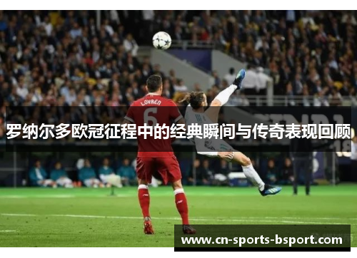 罗纳尔多欧冠征程中的经典瞬间与传奇表现回顾