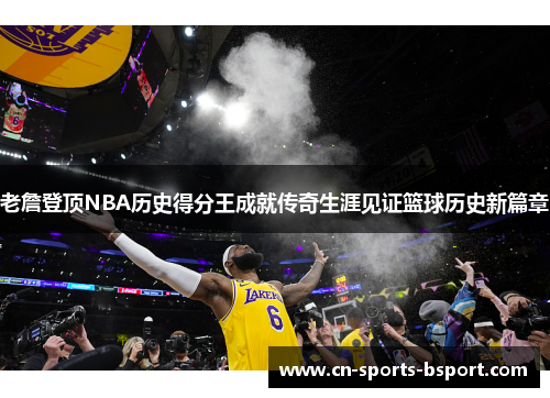 老詹登顶NBA历史得分王成就传奇生涯见证篮球历史新篇章