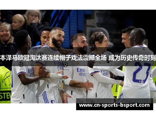 本泽马欧冠淘汰赛连续帽子戏法震撼全场 成为历史传奇时刻 本泽马欧冠淘汰赛连续帽子戏法震撼全场 成为历史传奇时刻