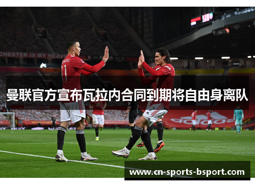 曼联官方宣布瓦拉内合同到期将自由身离队 曼联官方宣布瓦拉内合同到期将自由身离队