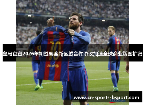 皇马官宣2026年初签署全新区域合作协议加速全球商业版图扩张 皇马官宣2026年初签署全新区域合作协议加速全球商业版图扩张