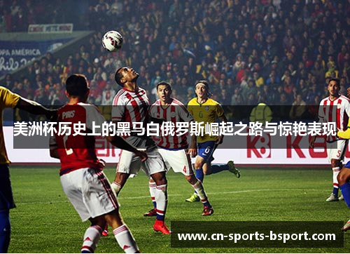 美洲杯历史上的黑马白俄罗斯崛起之路与惊艳表现 美洲杯历史上的黑马白俄罗斯崛起之路与惊艳表现