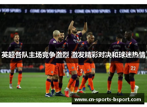 英超各队主场竞争激烈 激发精彩对决和球迷热情