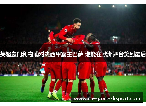 英超豪门利物浦对决西甲霸主巴萨 谁能在欧洲舞台笑到最后