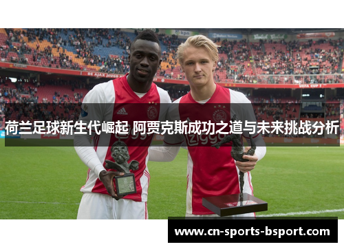 荷兰足球新生代崛起 阿贾克斯成功之道与未来挑战分析